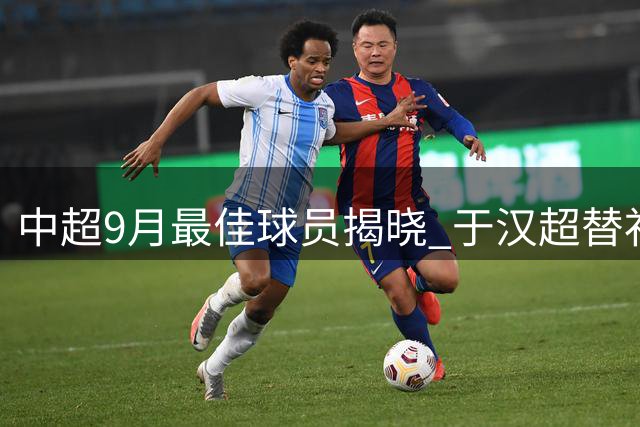 中超9月最佳球员揭晓 于汉超替补神兵助申花三连胜