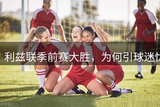 利兹联季前赛大胜，为何引球迷忧虑？