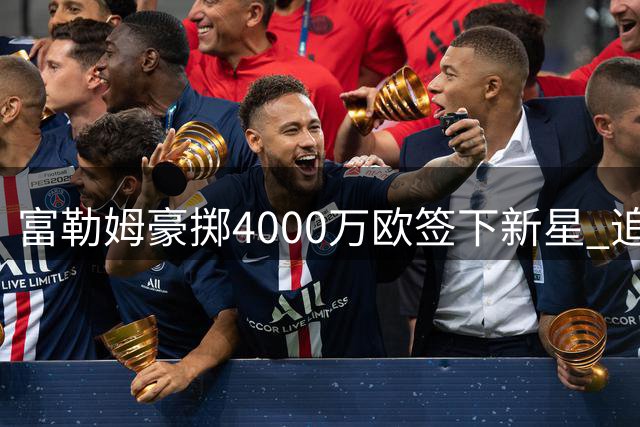 富勒姆豪掷4000万欧签下新星 追平队史引援最高身价