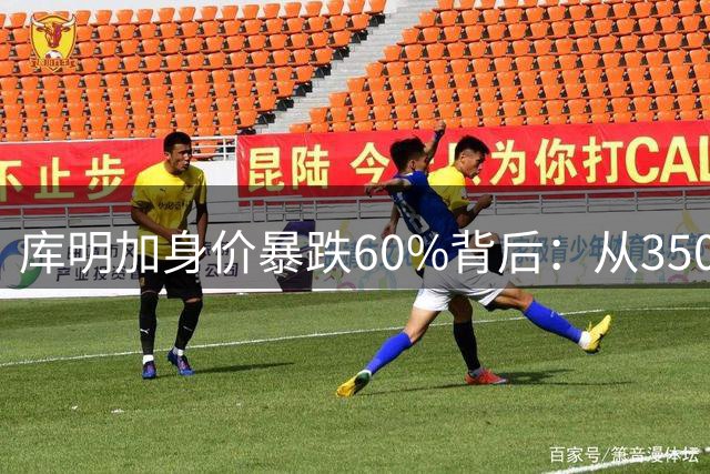 库明加身价暴跌60%背后：从3500万美梦到湖人1500万现实