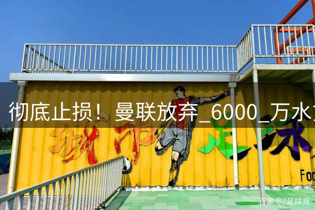 彻底止损！曼联放弃 6000 万水货！强攻皇马全能巨星