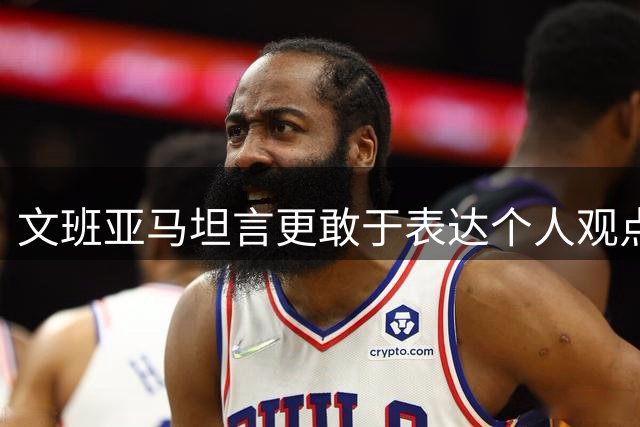 文班亚马坦言更敢于表达个人观点