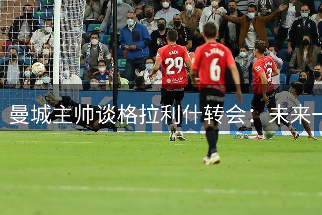 曼城主帅谈格拉利什转会：未来一周存变数