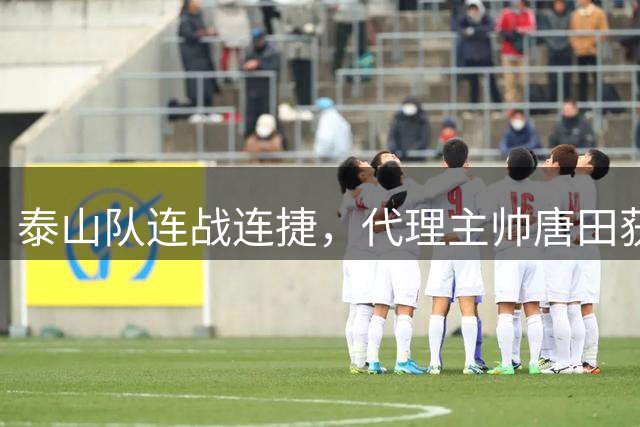 泰山队连战连捷，代理主帅唐田获好评