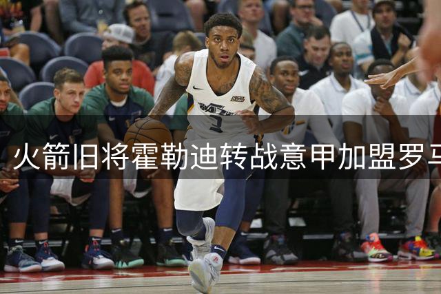 火箭旧将霍勒迪转战意甲加盟罗马新军