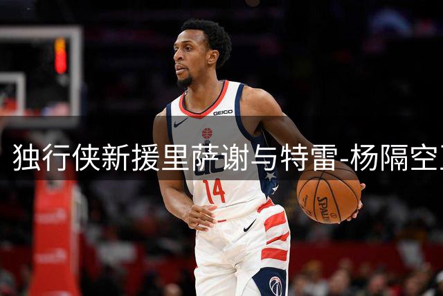 独行侠新援里萨谢与特雷-杨隔空互动，老鹰前队友送上祝福