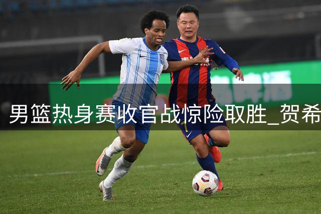男篮热身赛收官战惊险取胜 贺希宁25+5+6闪耀全场 高诗岩正式告别国家队