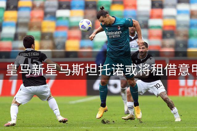 皇马新星马斯坦托诺或将租借意甲 俱乐部倾向欧洲成长路径