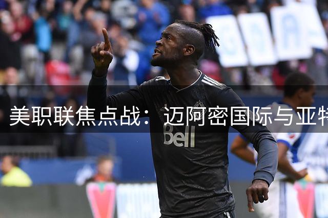 美职联焦点战：迈阿密国际与亚特兰大联激战成平局