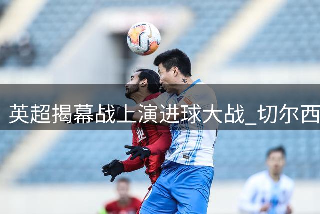 英超揭幕战上演进球大战 切尔西3-2险胜富勒姆迎开门红