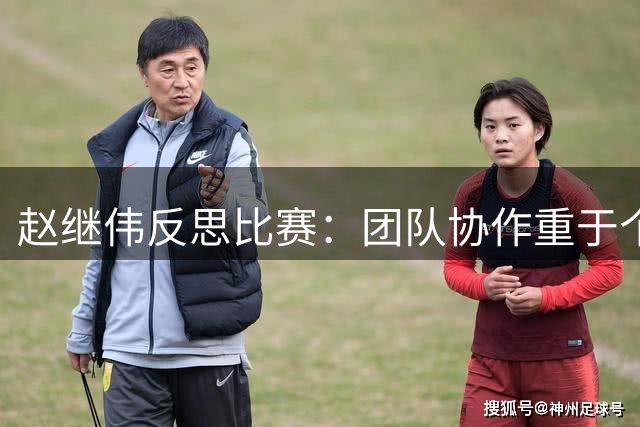 赵继伟反思比赛：团队协作重于个人表现，乌拉圭值得借鉴