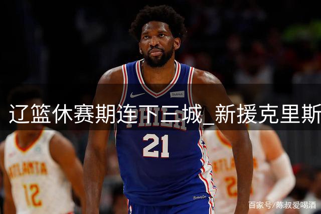 辽篮休赛期连下三城 新援克里斯加盟引爆更衣室悬念