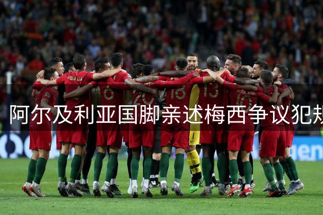 阿尔及利亚国脚亲述梅西争议犯规细节：当场道歉但动作危险程度超预期