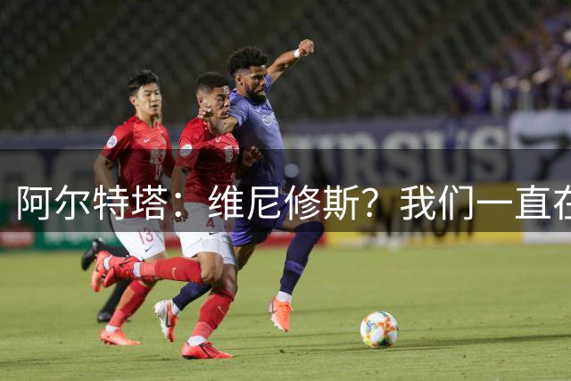 阿尔特塔：维尼修斯？我们一直在努力提升和进化球队
