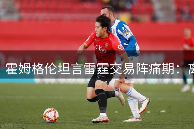 霍姆格伦坦言雷霆交易阵痛期：离队如亲人别离，力挺管理层长远布局