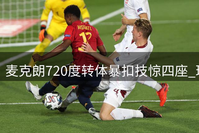 麦克朗720度转体暴扣技惊四座 球迷盛赞其可比肩卡特