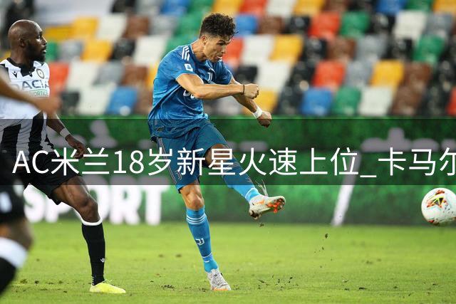 AC米兰18岁新星火速上位 卡马尔达锁定赛季主力替补