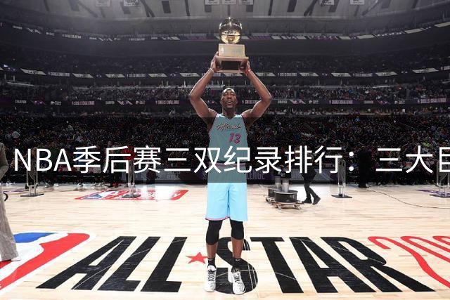 NBA季后赛三双纪录排行：三大巨星领跑