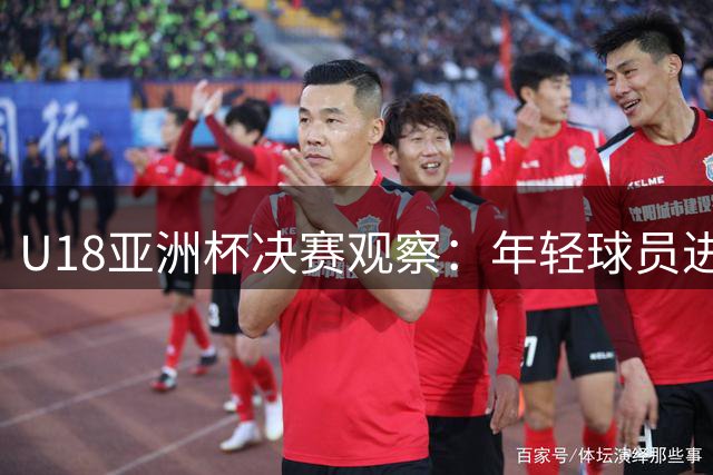 U18亚洲杯决赛观察：年轻球员进攻显呆板 对手打法更灵活机动